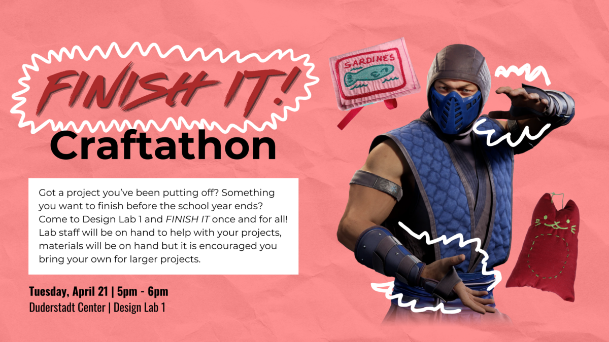 Flyer for “Finish It! Craftathon.” Bring unfinished creative projects to Design Lab 1 and get help from lab staff to complete them. Materials provided for smaller projects; participants are encouraged to bring their own for larger ones. Tuesday, April 21, 5–6 p.m., Duderstadt Center Design Lab 1.